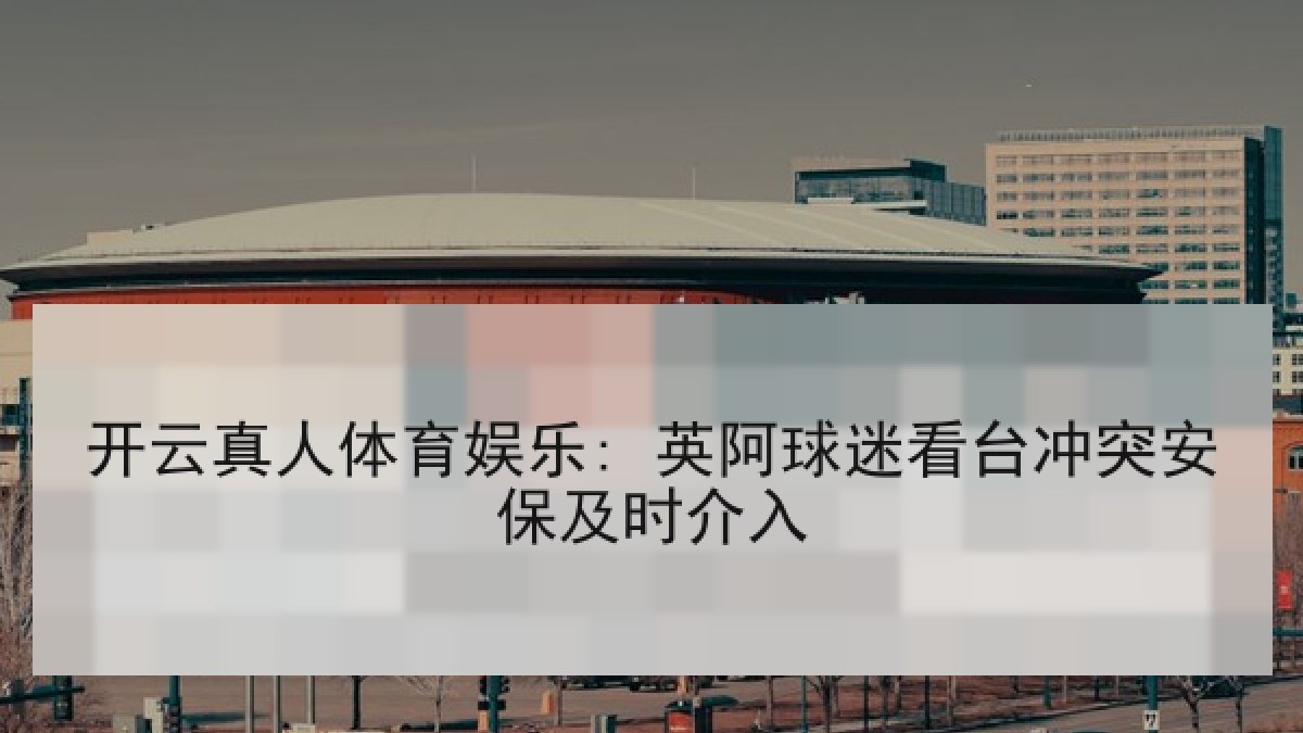 开云真人体育娱乐: 英阿球迷看台冲突安保及时介入 开云真人体育娱乐: 英阿球迷看台冲突安保及时介入