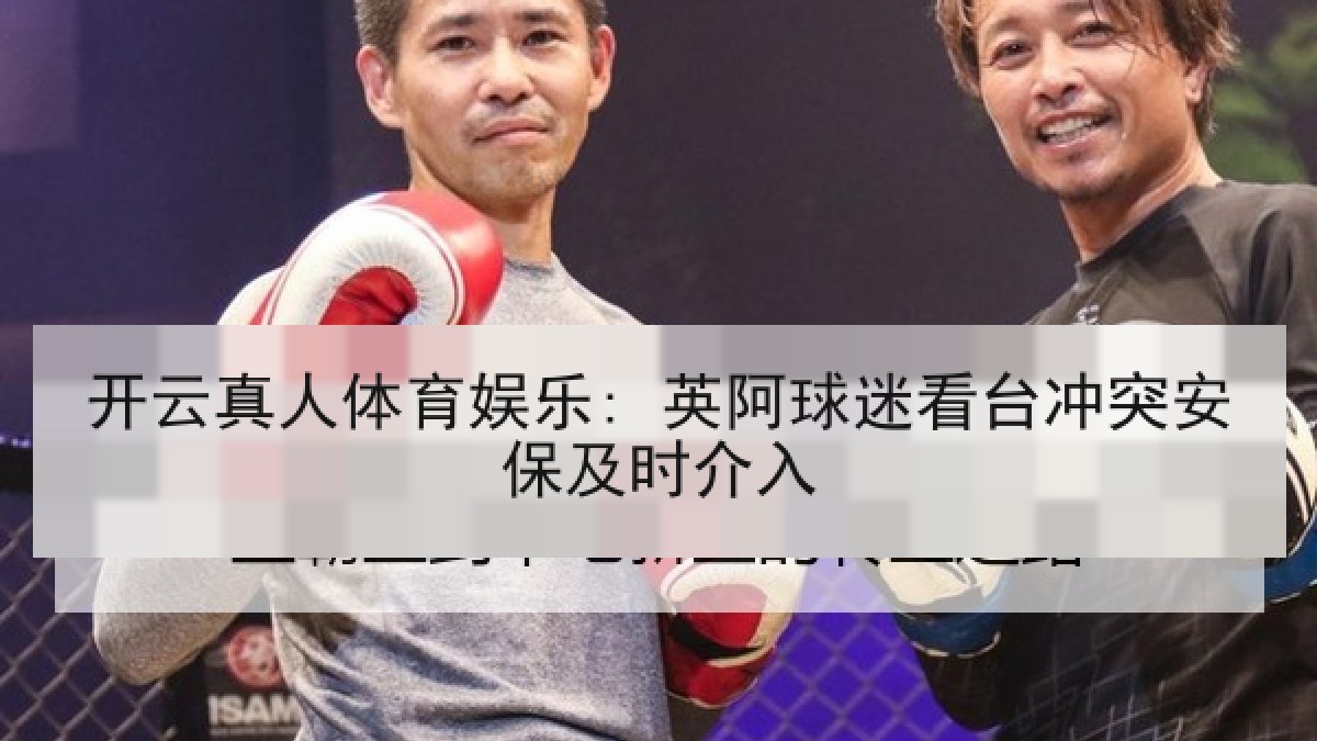 开云真人体育娱乐: 英阿球迷看台冲突安保及时介入