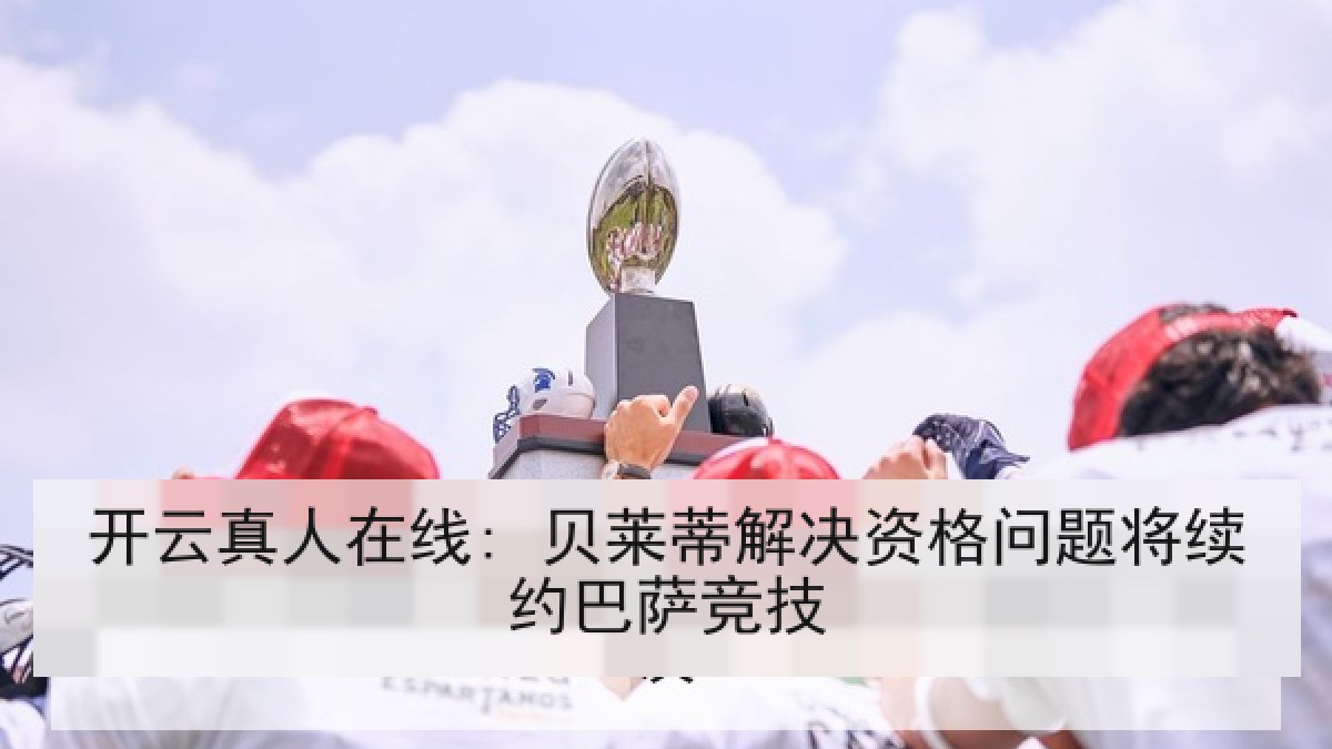 开云真人在线: 贝莱蒂解决资格问题将续约巴萨竞技