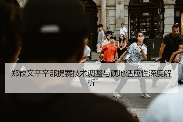郑钦文辛辛那提赛技术调整与硬地适应性深度解析
