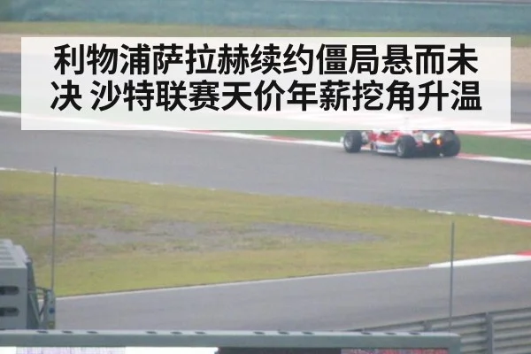 利物浦萨拉赫续约僵局悬而未决 沙特联赛天价年薪挖角升温