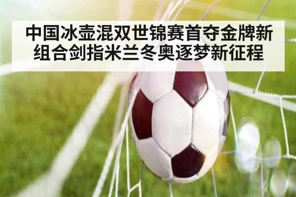 中国冰壶混双世锦赛首夺金牌新组合剑指米兰冬奥逐梦新征程
