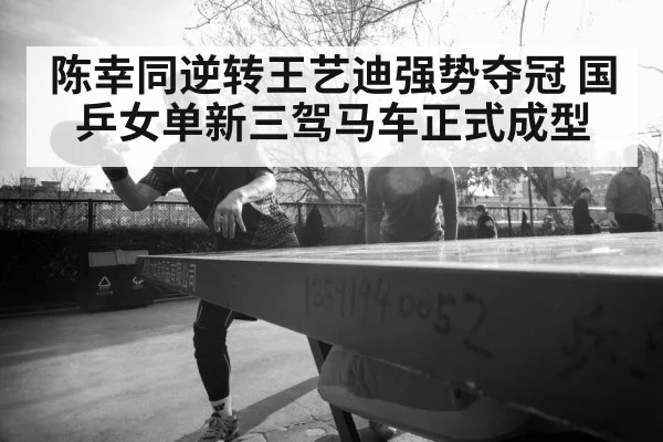 陈幸同逆转王艺迪强势夺冠 国乒女单新三驾马车正式成型