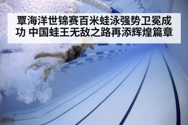 覃海洋世锦赛百米蛙泳强势卫冕成功 中国蛙王无敌之路再添辉煌篇章
