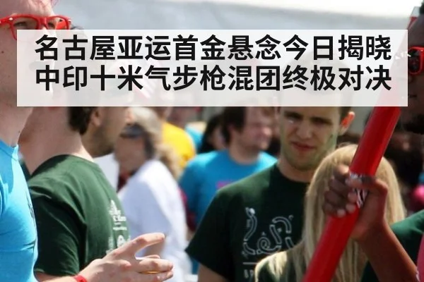 名古屋亚运首金悬念今日揭晓 中印十米气步枪混团终极对决