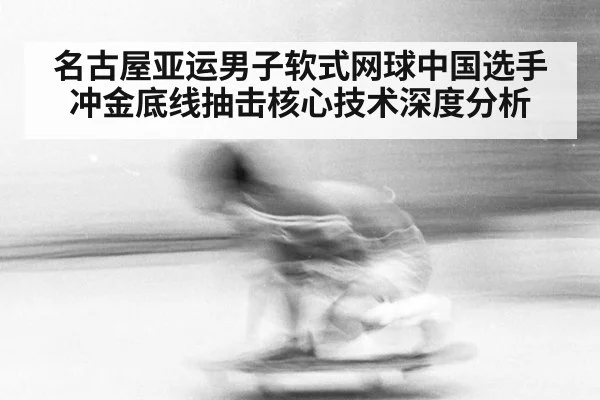 名古屋亚运男子软式网球中国选手冲金底线抽击核心技术深度分析